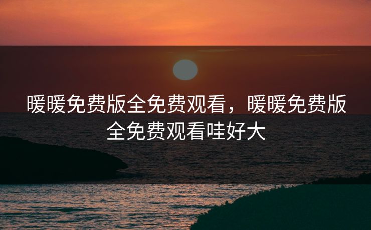 暖暖免费版全免费观看,暖暖免费版全免费观看哇好大 暖暖免费版全免费观看,暖暖免费版全免费观看哇好大
