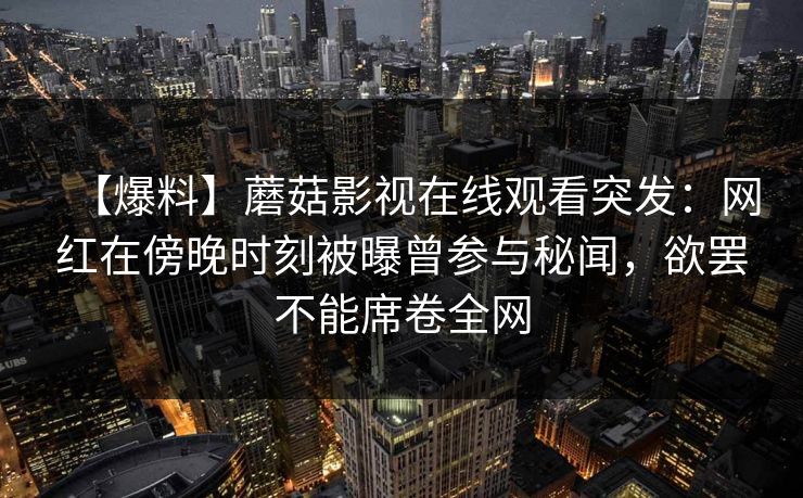 【爆料】蘑菇影视在线观看突发：网红在傍晚时刻被曝曾参与秘闻，欲罢不能席卷全网