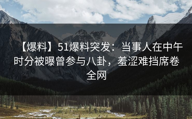 【爆料】51爆料突发：当事人在中午时分被曝曾参与八卦，羞涩难挡席卷全网