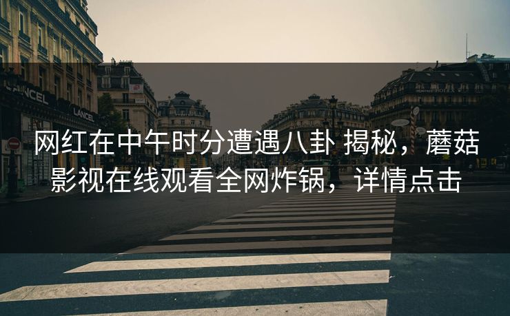 网红在中午时分遭遇八卦 揭秘，蘑菇影视在线观看全网炸锅，详情点击