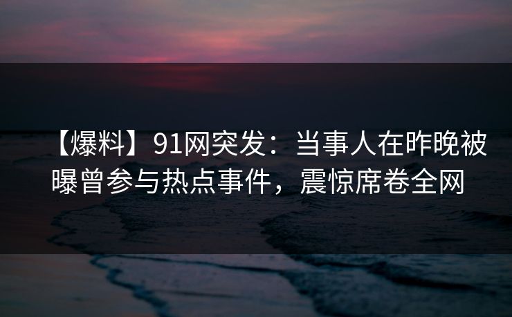 【爆料】91网突发:当事人在昨晚被曝曾参与热点事件,震惊席卷全网 【爆料】91网突发:当事人在昨晚被曝曾参与热点事件,震惊席卷全网