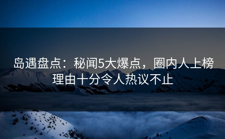 岛遇盘点：秘闻5大爆点，圈内人上榜理由十分令人热议不止