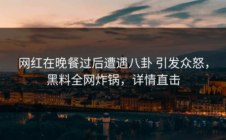 网红在晚餐过后遭遇八卦 引发众怒,黑料全网炸锅,详情直击 网红在晚餐过后遭遇八卦 引发众怒,黑料全网炸锅,详情直击
