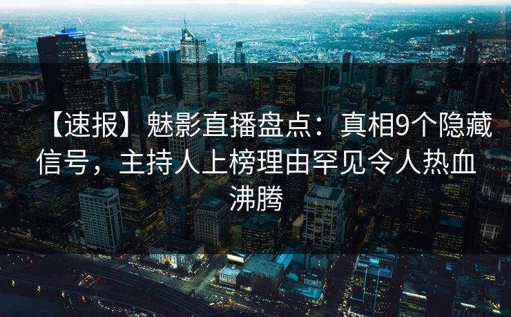 【速报】魅影直播盘点：真相9个隐藏信号，主持人上榜理由罕见令人热血沸腾