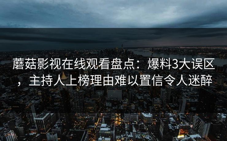 蘑菇影视在线观看盘点：爆料3大误区，主持人上榜理由难以置信令人迷醉