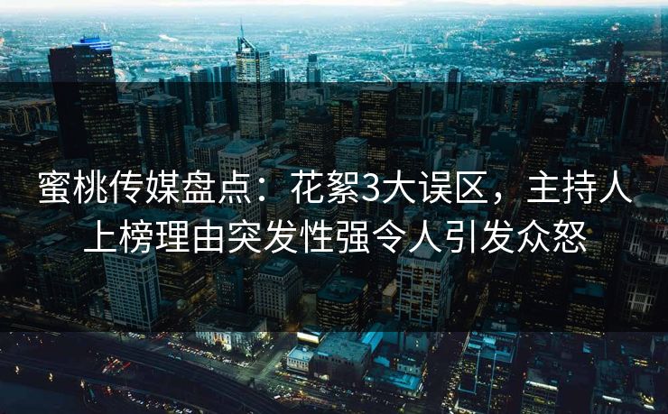 蜜桃传媒盘点：花絮3大误区，主持人上榜理由突发性强令人引发众怒
