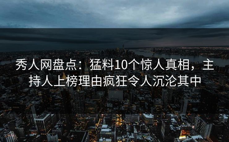 秀人网盘点:猛料10个惊人真相,主持人上榜理由疯狂令人沉沦其中 秀人网盘点:猛料10个惊人真相,主持人上榜理由疯狂令人沉沦其中
