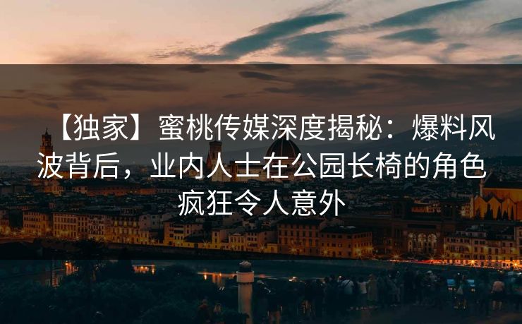 【独家】蜜桃传媒深度揭秘:爆料风波背后,业内人士在公园长椅的角色疯狂令人意外 【独家】蜜桃传媒深度揭秘:爆料风波背后,业内人士在公园长椅的角色疯狂令人意外