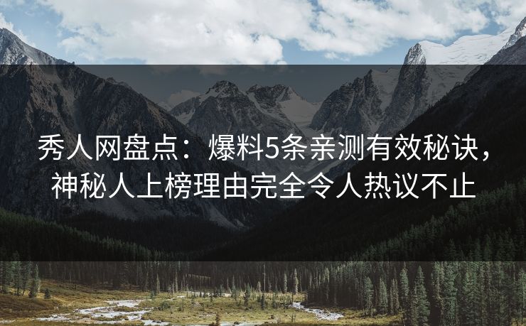 秀人网盘点：爆料5条亲测有效秘诀，神秘人上榜理由完全令人热议不止