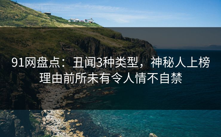 91网盘点：丑闻3种类型，神秘人上榜理由前所未有令人情不自禁