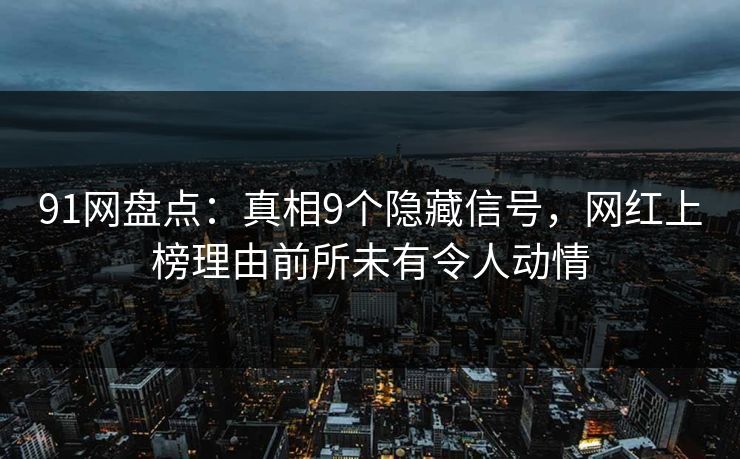 91网盘点:真相9个隐藏信号,网红上榜理由前所未有令人动情 91网盘点:真相9个隐藏信号,网红上榜理由前所未有令人动情