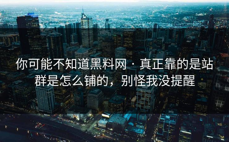 你可能不知道黑料网 · 真正靠的是站群是怎么铺的，别怪我没提醒