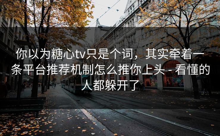 你以为糖心tv只是个词，其实牵着一条平台推荐机制怎么推你上头 - 看懂的人都躲开了