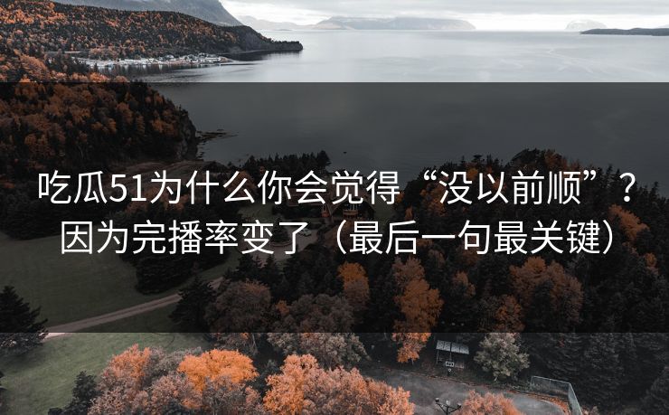 吃瓜51为什么你会觉得“没以前顺”?因为完播率变了(最后一句最关键) 吃瓜51为什么你会觉得“没以前顺”?因为完播率变了(最后一句最关键)