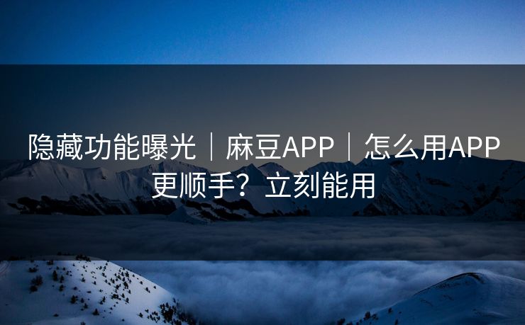 隐藏功能曝光｜麻豆APP｜怎么用APP更顺手？立刻能用