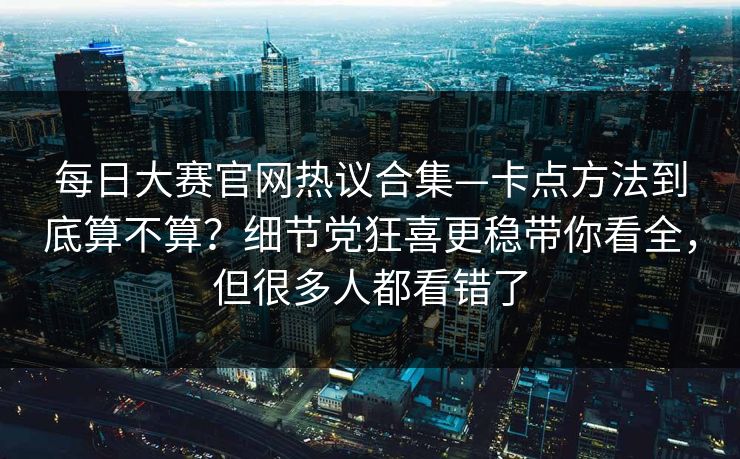 每日大赛官网热议合集—卡点方法到底算不算?细节党狂喜更稳带你看全,但很多人都看错了 每日大赛官网热议合集—卡点方法到底算不算?细节党狂喜更稳带你看全,但很多人都看错了