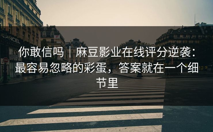 你敢信吗|麻豆影业在线评分逆袭:最容易忽略的彩蛋,答案就在一个细节里 你敢信吗|麻豆影业在线评分逆袭:最容易忽略的彩蛋,答案就在一个细节里