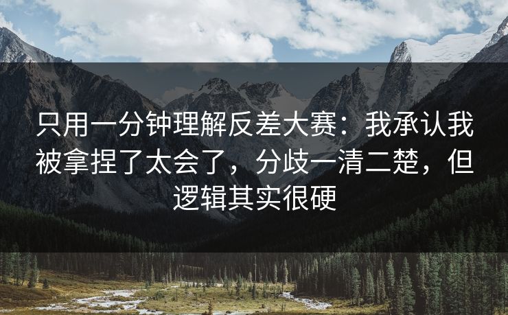 只用一分钟理解反差大赛：我承认我被拿捏了太会了，分歧一清二楚，但逻辑其实很硬