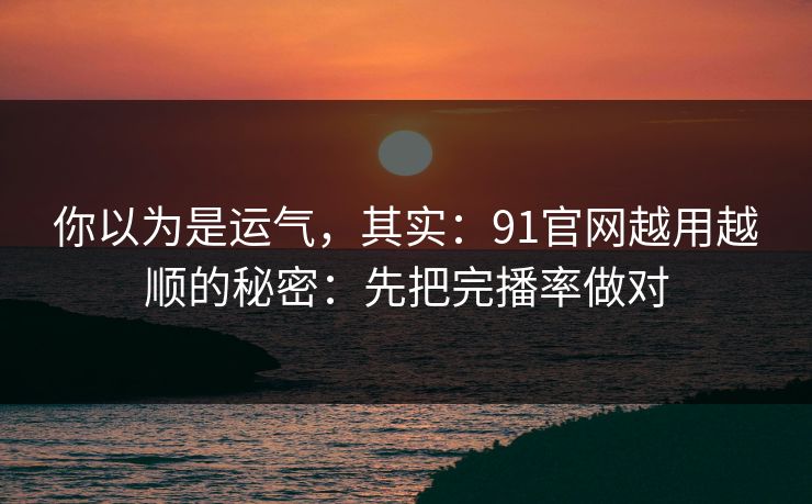 你以为是运气,其实:91官网越用越顺的秘密:先把完播率做对 你以为是运气,其实:91官网越用越顺的秘密:先把完播率做对