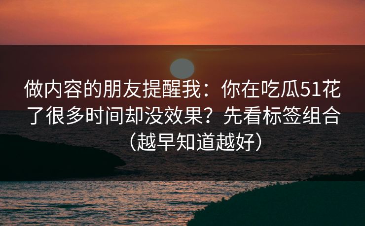 做内容的朋友提醒我:你在吃瓜51花了很多时间却没效果?先看标签组合(越早知道越好) 做内容的朋友提醒我:你在吃瓜51花了很多时间却没效果?先看标签组合(越早知道越好)