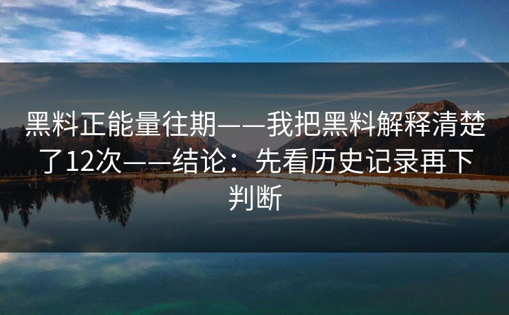 黑料正能量往期——我把黑料解释清楚了12次——结论:先看历史记录再下判断 黑料正能量往期——我把黑料解释清楚了12次——结论:先看历史记录再下判断