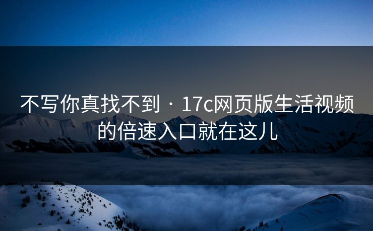 不写你真找不到 · 17c网页版生活视频的倍速入口就在这儿 不写你真找不到 · 17c网页版生活视频的倍速入口就在这儿