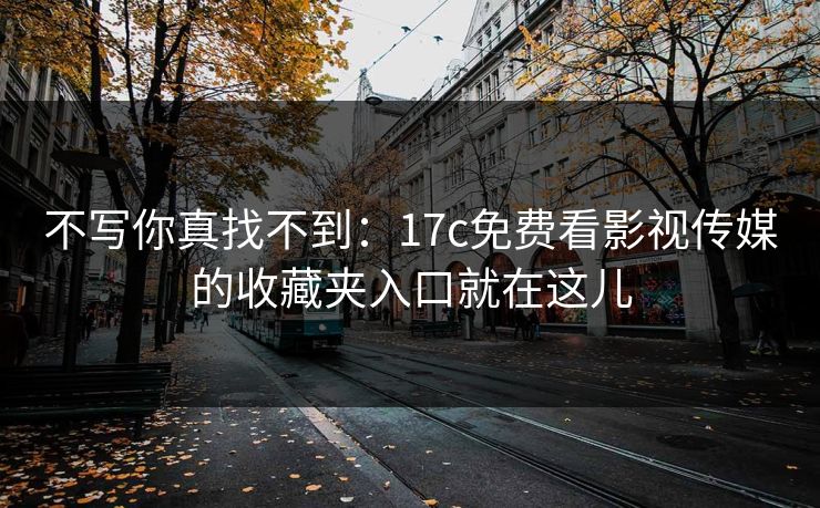 不写你真找不到：17c免费看影视传媒的收藏夹入口就在这儿