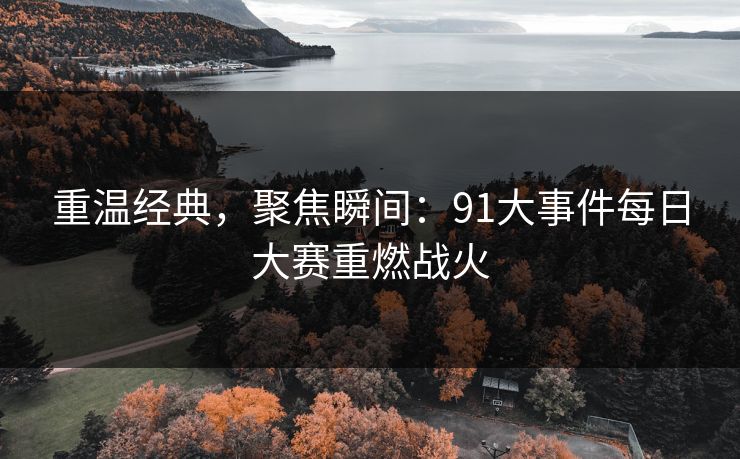 重温经典，聚焦瞬间：91大事件每日大赛重燃战火