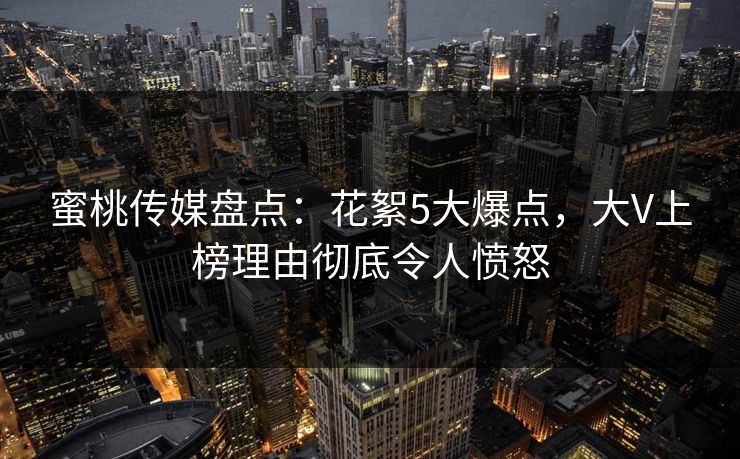蜜桃传媒盘点:花絮5大爆点,大V上榜理由彻底令人愤怒 蜜桃传媒盘点:花絮5大爆点,大V上榜理由彻底令人愤怒