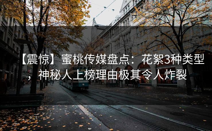 【震惊】蜜桃传媒盘点：花絮3种类型，神秘人上榜理由极其令人炸裂