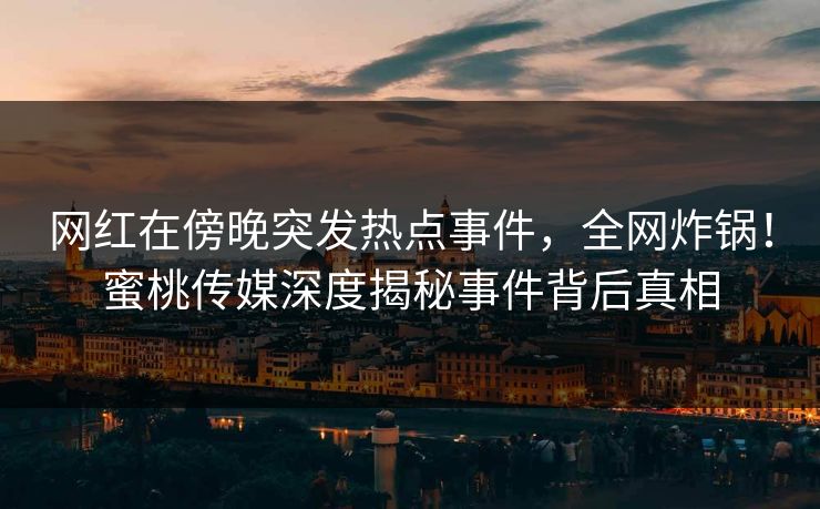 网红在傍晚突发热点事件，全网炸锅！蜜桃传媒深度揭秘事件背后真相