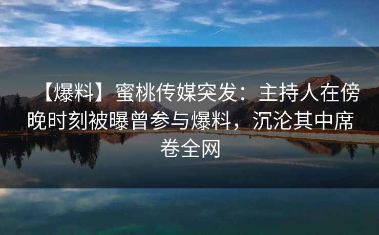 【爆料】蜜桃传媒突发:主持人在傍晚时刻被曝曾参与爆料,沉沦其中席卷全网 【爆料】蜜桃传媒突发:主持人在傍晚时刻被曝曾参与爆料,沉沦其中席卷全网