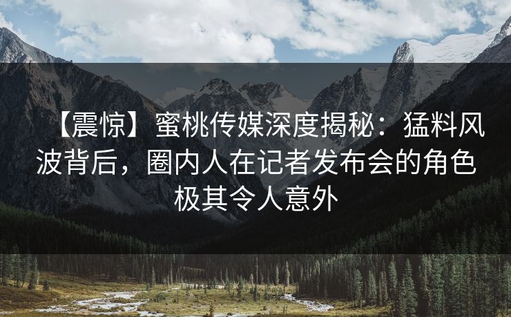 【震惊】蜜桃传媒深度揭秘:猛料风波背后,圈内人在记者发布会的角色极其令人意外 【震惊】蜜桃传媒深度揭秘:猛料风波背后,圈内人在记者发布会的角色极其令人意外
