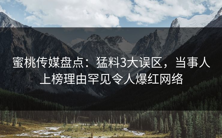 蜜桃传媒盘点:猛料3大误区,当事人上榜理由罕见令人爆红网络 蜜桃传媒盘点:猛料3大误区,当事人上榜理由罕见令人爆红网络