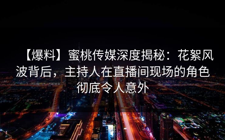 【爆料】蜜桃传媒深度揭秘:花絮风波背后,主持人在直播间现场的角色彻底令人意外 【爆料】蜜桃传媒深度揭秘:花絮风波背后,主持人在直播间现场的角色彻底令人意外