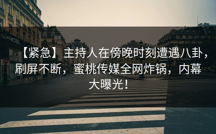 【紧急】主持人在傍晚时刻遭遇八卦,刷屏不断,蜜桃传媒全网炸锅,内幕大曝光! 【紧急】主持人在傍晚时刻遭遇八卦,刷屏不断,蜜桃传媒全网炸锅,内幕大曝光!