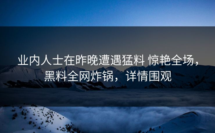 业内人士在昨晚遭遇猛料 惊艳全场,黑料全网炸锅,详情围观 业内人士在昨晚遭遇猛料 惊艳全场,黑料全网炸锅,详情围观