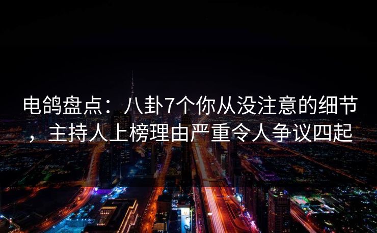 电鸽盘点：八卦7个你从没注意的细节，主持人上榜理由严重令人争议四起