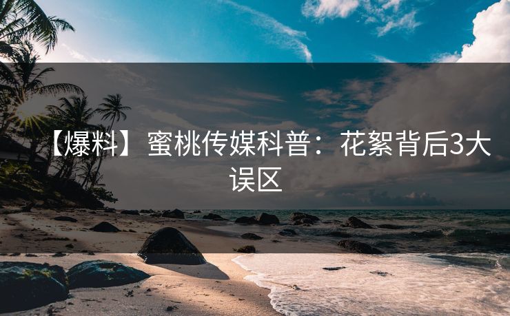 【爆料】蜜桃传媒科普：花絮背后3大误区