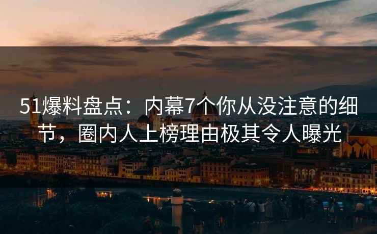 51爆料盘点:内幕7个你从没注意的细节,圈内人上榜理由极其令人曝光 51爆料盘点:内幕7个你从没注意的细节,圈内人上榜理由极其令人曝光
