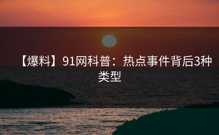 【爆料】91网科普：热点事件背后3种类型