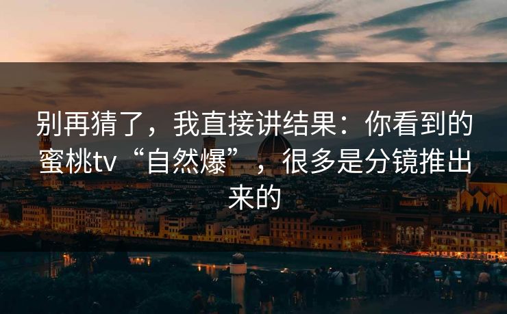 别再猜了,我直接讲结果:你看到的蜜桃tv“自然爆”,很多是分镜推出来的 别再猜了,我直接讲结果:你看到的蜜桃tv“自然爆”,很多是分镜推出来的