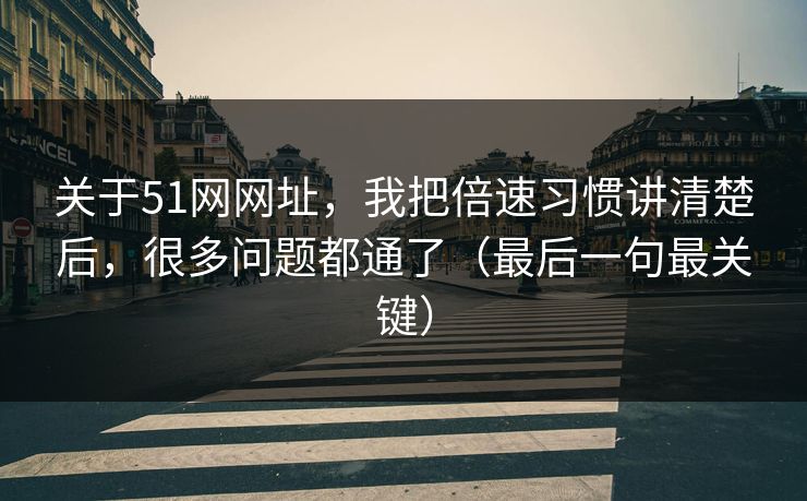 关于51网网址,我把倍速习惯讲清楚后,很多问题都通了(最后一句最关键) 关于51网网址,我把倍速习惯讲清楚后,很多问题都通了(最后一句最关键)