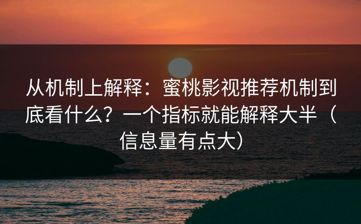 从机制上解释：蜜桃影视推荐机制到底看什么？一个指标就能解释大半（信息量有点大）
