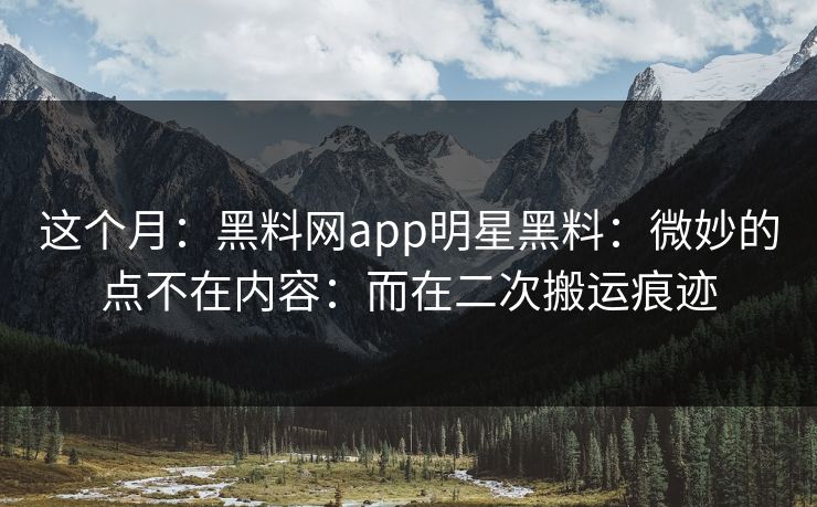这个月:黑料网app明星黑料:微妙的点不在内容:而在二次搬运痕迹 这个月:黑料网app明星黑料:微妙的点不在内容:而在二次搬运痕迹