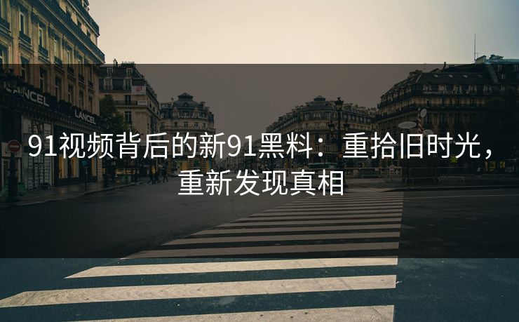 91视频背后的新91黑料:重拾旧时光,重新发现真相 91视频背后的新91黑料:重拾旧时光,重新发现真相